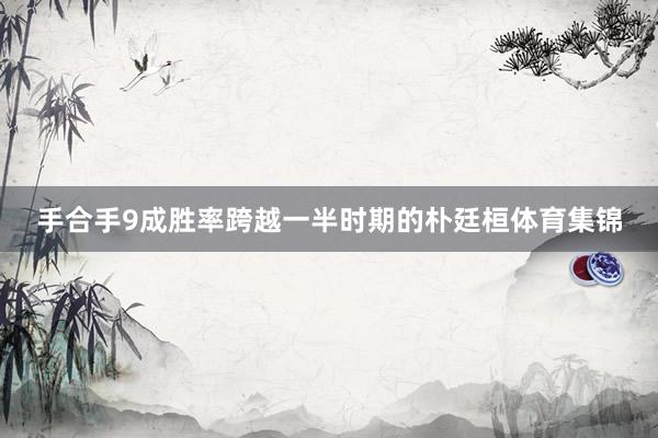 手合手9成胜率跨越一半时期的朴廷桓体育集锦