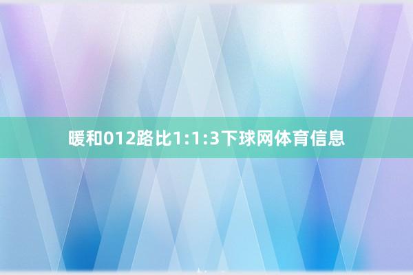 暖和012路比1:1:3下球网体育信息