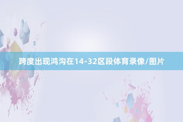 跨度出现鸿沟在14-32区段体育录像/图片