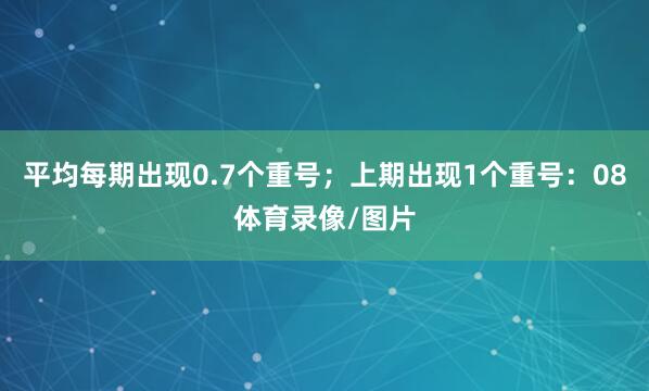平均每期出现0.7个重号;上期出现1个重号:08体育录像/图片