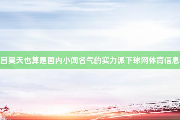 吕昊天也算是国内小闻名气的实力派下球网体育信息
