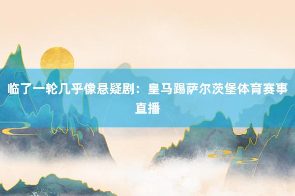 临了一轮几乎像悬疑剧:皇马踢萨尔茨堡体育赛事直播