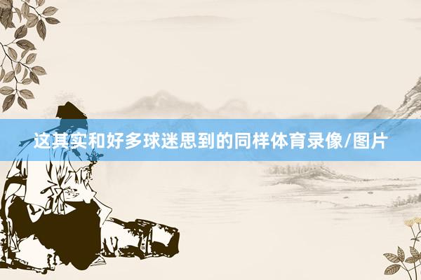这其实和好多球迷思到的同样体育录像/图片
