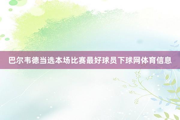 巴尔韦德当选本场比赛最好球员下球网体育信息