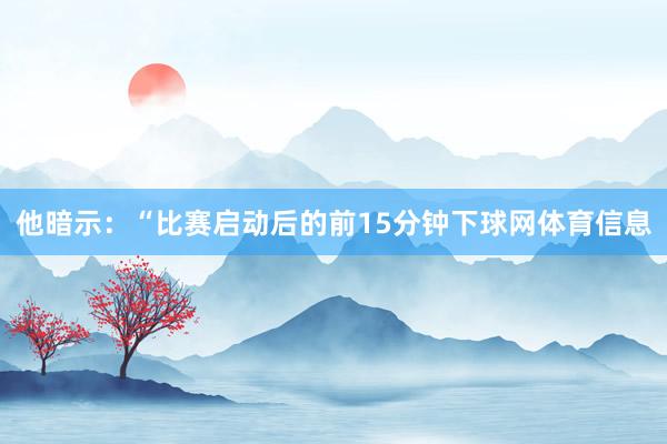 他暗示：“比赛启动后的前15分钟下球网体育信息