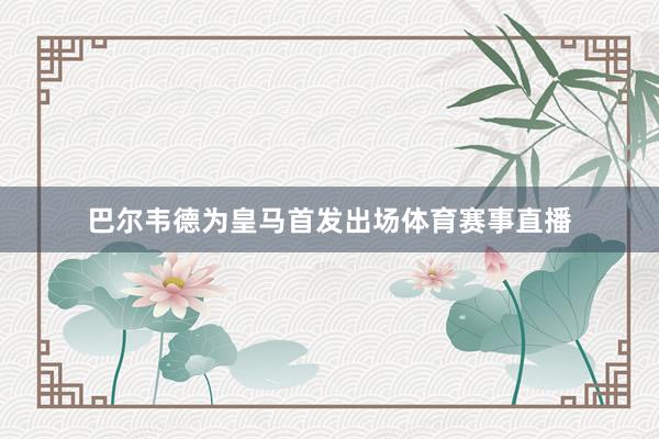 巴尔韦德为皇马首发出场体育赛事直播