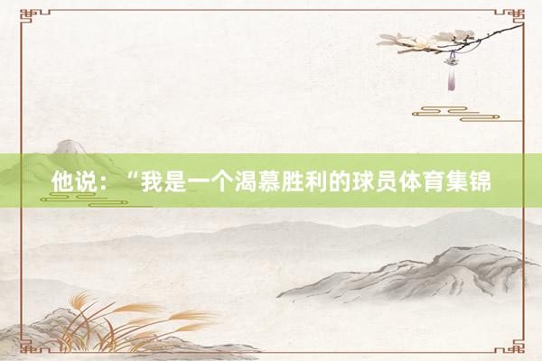 他说：“我是一个渴慕胜利的球员体育集锦
