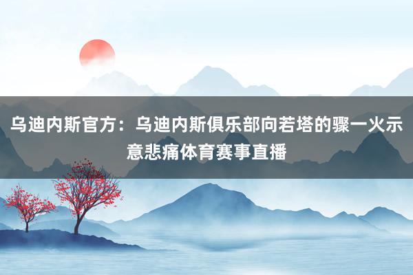 乌迪内斯官方：乌迪内斯俱乐部向若塔的骤一火示意悲痛体育赛事直播