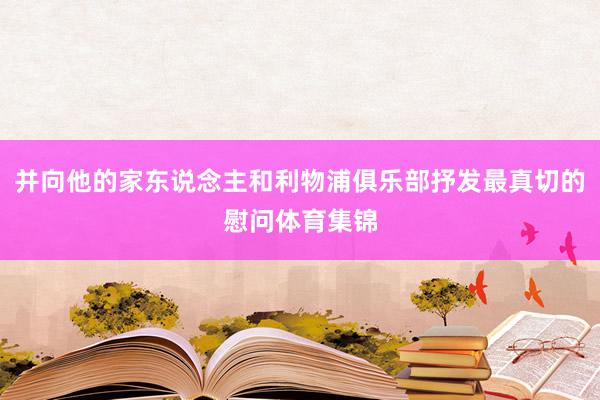 并向他的家东说念主和利物浦俱乐部抒发最真切的慰问体育集锦