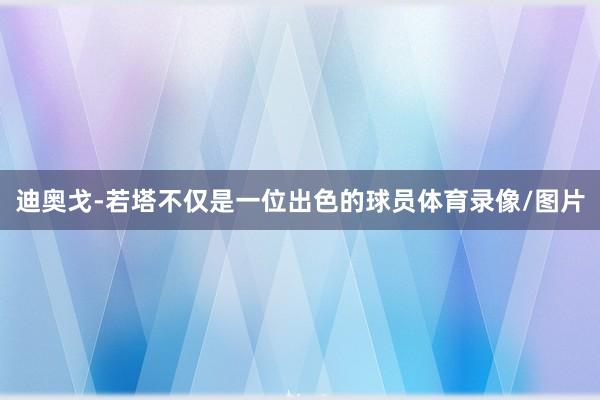 迪奥戈-若塔不仅是一位出色的球员体育录像/图片