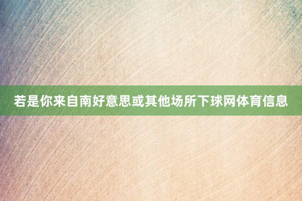 若是你来自南好意思或其他场所下球网体育信息