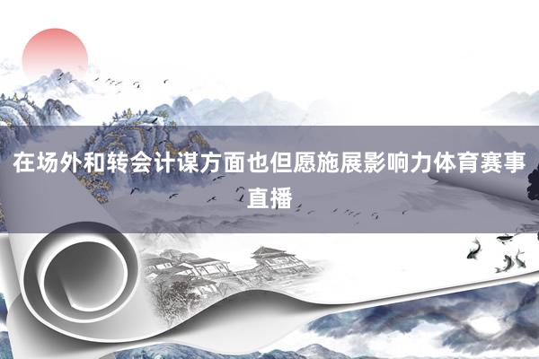 在场外和转会计谋方面也但愿施展影响力体育赛事直播