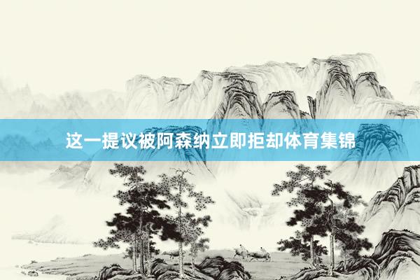 这一提议被阿森纳立即拒却体育集锦