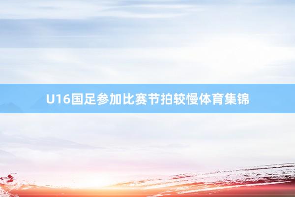 U16国足参加比赛节拍较慢体育集锦