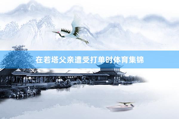 在若塔父亲遭受打单时体育集锦