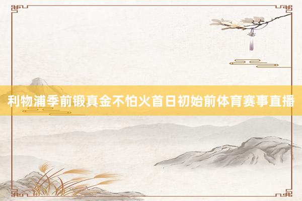 利物浦季前锻真金不怕火首日初始前体育赛事直播