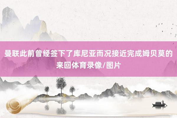 曼联此前曾经签下了库尼亚而况接近完成姆贝莫的来回体育录像/图片