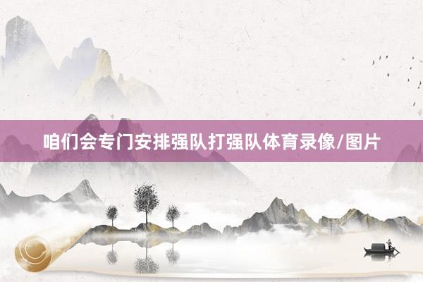 咱们会专门安排强队打强队体育录像/图片