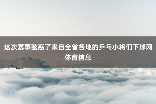 这次赛事眩惑了来自全省各地的乒乓小将们下球网体育信息