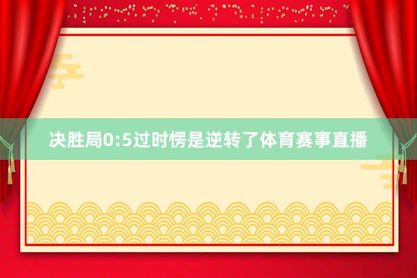 决胜局0:5过时愣是逆转了体育赛事直播