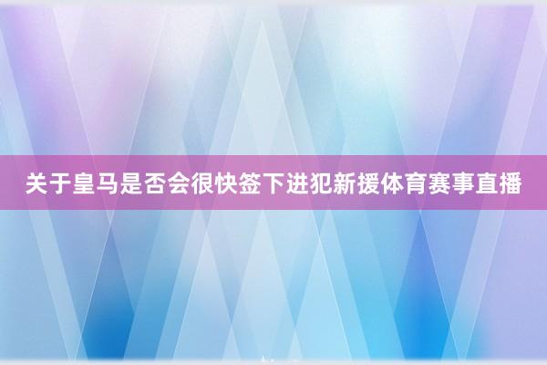 关于皇马是否会很快签下进犯新援体育赛事直播