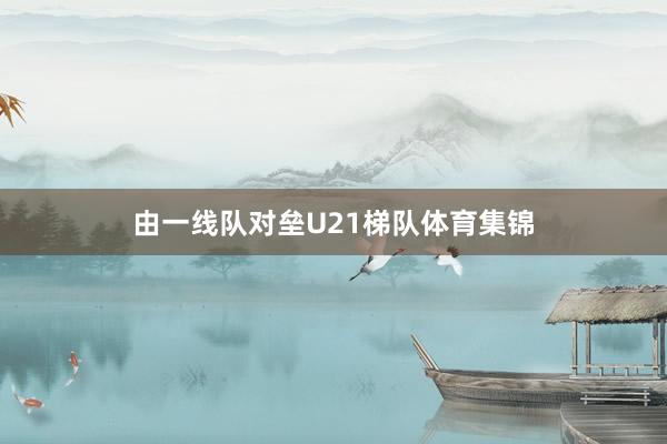 由一线队对垒U21梯队体育集锦