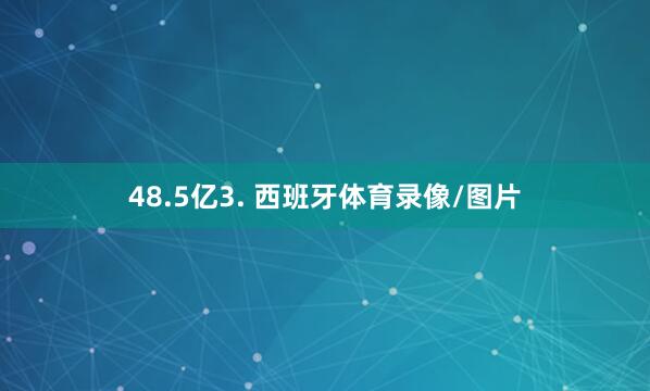 48.5亿3. 西班牙体育录像/图片