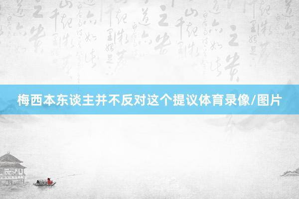 梅西本东谈主并不反对这个提议体育录像/图片