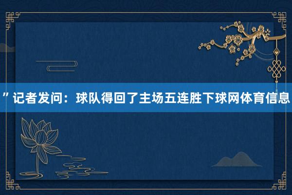 ”记者发问：球队得回了主场五连胜下球网体育信息