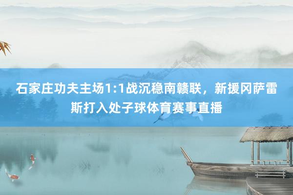 石家庄功夫主场1:1战沉稳南赣联，新援冈萨雷斯打入处子球体育赛事直播