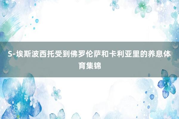 S-埃斯波西托受到佛罗伦萨和卡利亚里的养息体育集锦