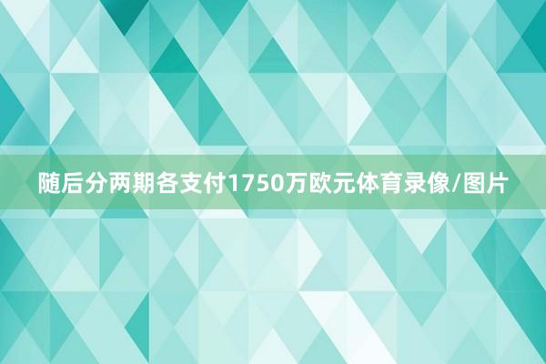 随后分两期各支付1750万欧元体育录像/图片