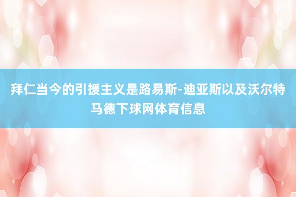 拜仁当今的引援主义是路易斯-迪亚斯以及沃尔特马德下球网体育信息