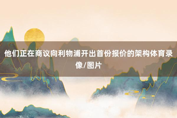 他们正在商议向利物浦开出首份报价的架构体育录像/图片