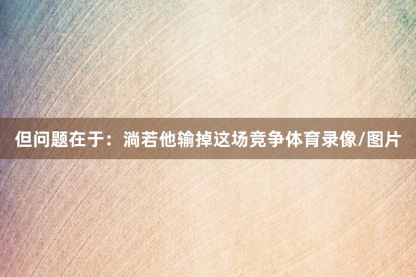 但问题在于：淌若他输掉这场竞争体育录像/图片