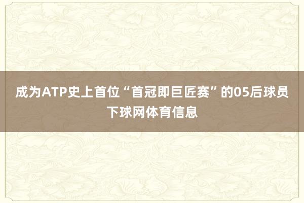 成为ATP史上首位“首冠即巨匠赛”的05后球员下球网体育信息