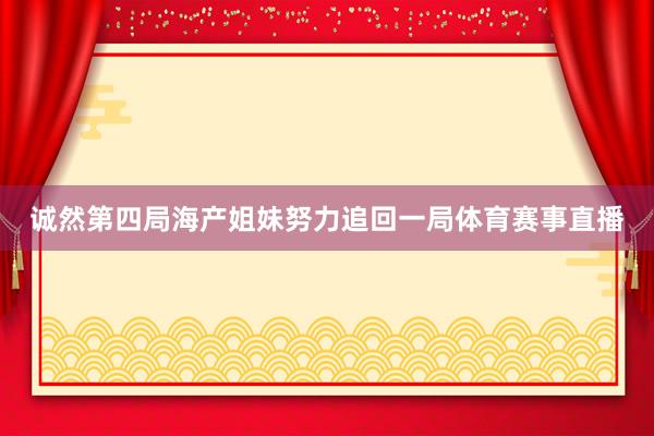 诚然第四局海产姐妹努力追回一局体育赛事直播