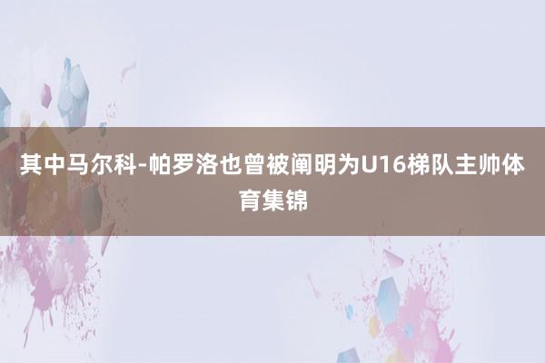 其中马尔科-帕罗洛也曾被阐明为U16梯队主帅体育集锦