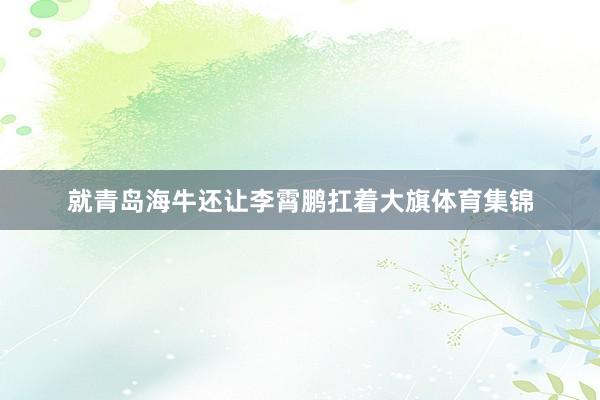就青岛海牛还让李霄鹏扛着大旗体育集锦