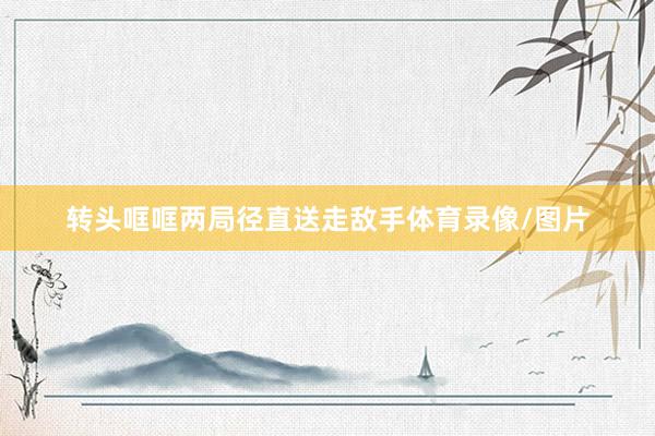 转头哐哐两局径直送走敌手体育录像/图片
