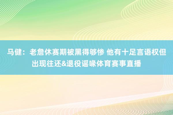 马健：老詹休赛期被黑得够惨 他有十足言语权但出现往还&退役谣喙体育赛事直播