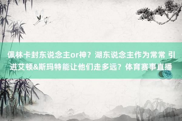 佩林卡封东说念主or神？湖东说念主作为常常 引进艾顿&斯玛特能让他们走多远？体育赛事直播