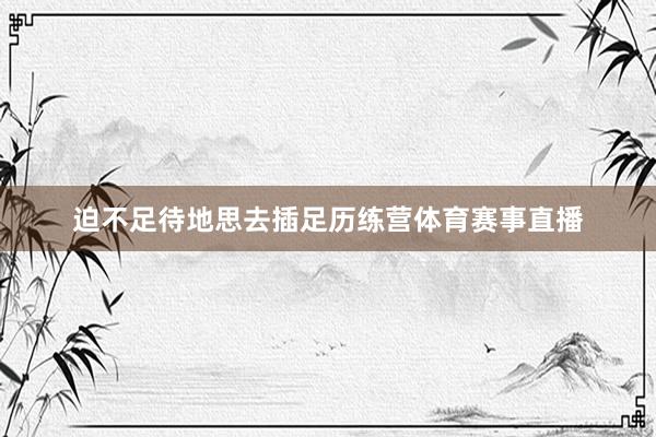 迫不足待地思去插足历练营体育赛事直播