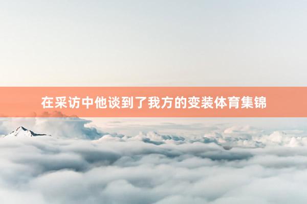在采访中他谈到了我方的变装体育集锦