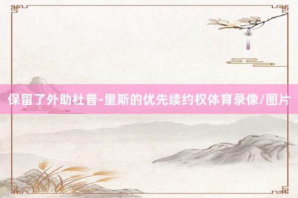 保留了外助杜普-里斯的优先续约权体育录像/图片