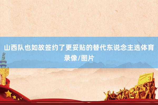 山西队也如故签约了更妥贴的替代东说念主选体育录像/图片