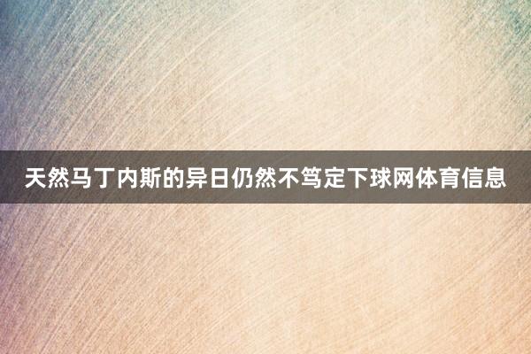 天然马丁内斯的异日仍然不笃定下球网体育信息