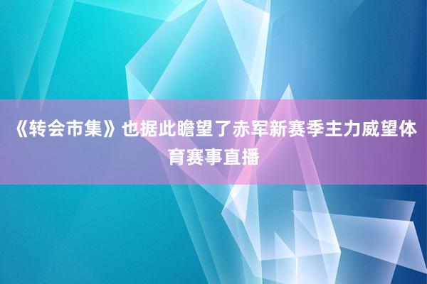 《转会市集》也据此瞻望了赤军新赛季主力威望体育赛事直播