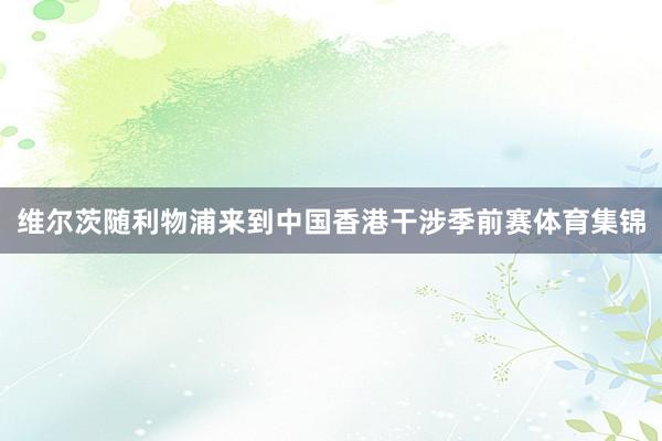 维尔茨随利物浦来到中国香港干涉季前赛体育集锦