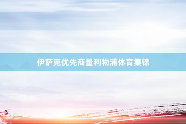伊萨克优先商量利物浦体育集锦